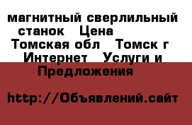 Magtron mbse 100 - магнитный сверлильный станок › Цена ­ 45 000 - Томская обл., Томск г. Интернет » Услуги и Предложения   